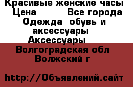 Красивые женские часы › Цена ­ 500 - Все города Одежда, обувь и аксессуары » Аксессуары   . Волгоградская обл.,Волжский г.